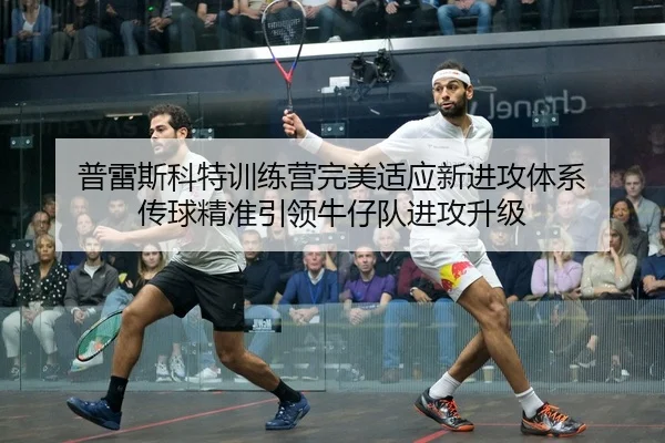 普雷斯科特训练营完美适应新进攻体系 传球精准引领牛仔队进攻升级