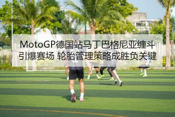 MotoGP德国站马丁巴格尼亚缠斗引爆赛场 轮胎管理策略成胜负关键