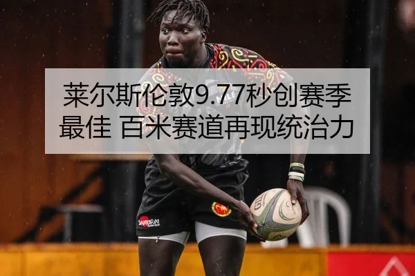 莱尔斯伦敦9.77秒创赛季最佳 百米赛道再现统治力